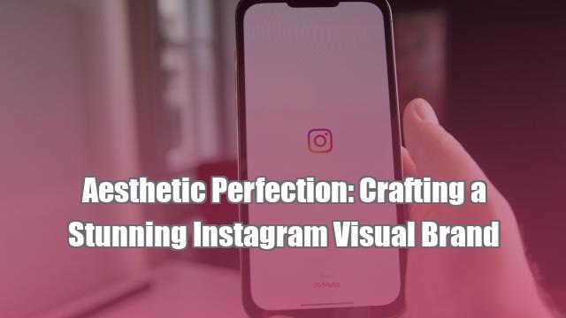 Aesthetic Perfection: Crafting a Stunning Instagram Visual Brand