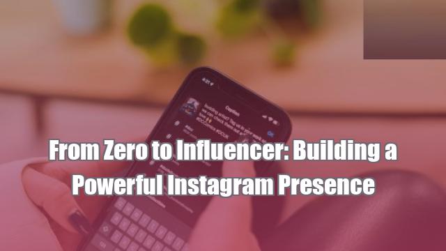 From Zero to Influencer: Building a Powerful Instagram Presence