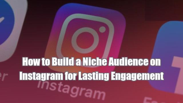 How to Build a Niche Audience on Instagram for Lasting Engagement