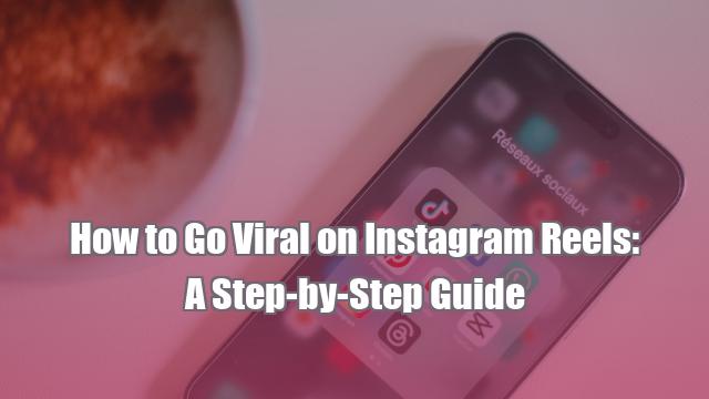 How to Go Viral on Instagram Reels: A Step-by-Step Guide