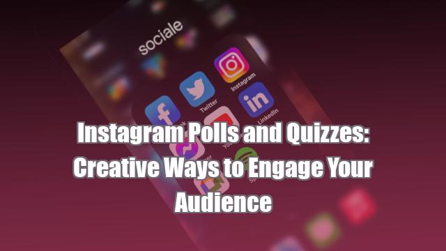 Instagram Polls and Quizzes: Creative Ways to Engage Your Audience