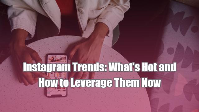 Instagram Trends: What's Hot and How to Leverage Them Now