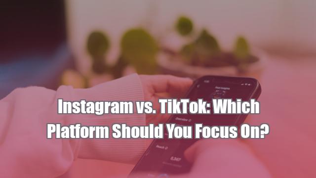 Instagram vs. TikTok: Which Platform Should You Focus On?