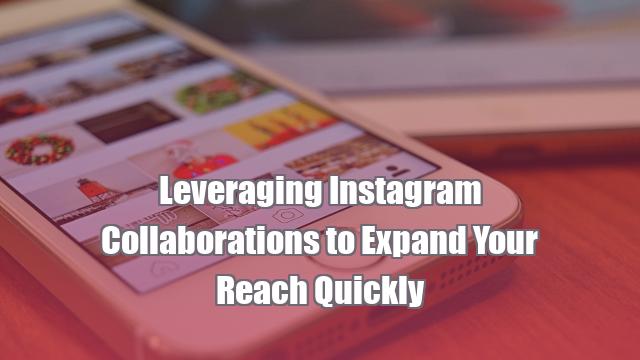 Leveraging Instagram Collaborations to Expand Your Reach Quickly