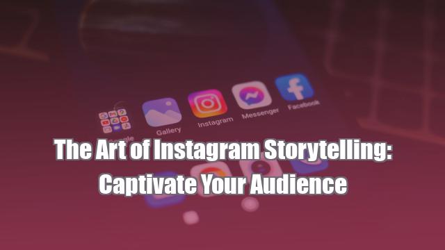 The Art of Instagram Storytelling: Captivate Your Audience