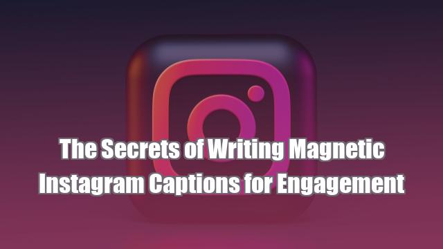 The Secrets of Writing Magnetic Instagram Captions for Engagement