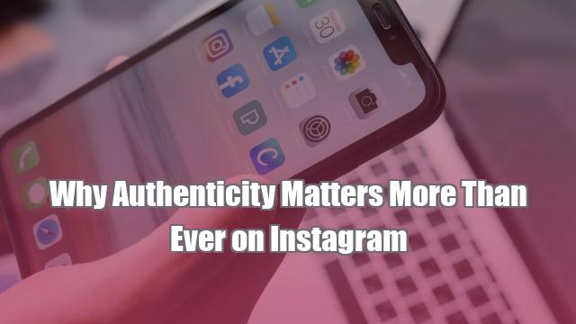 Why Authenticity Matters More Than Ever on Instagram